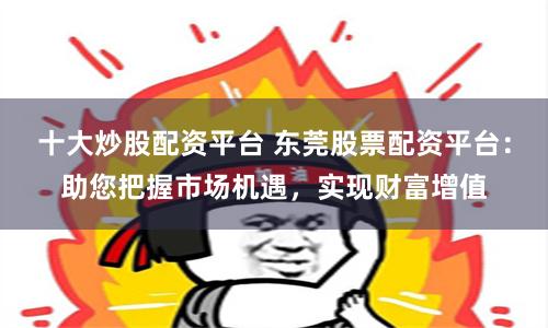 十大炒股配资平台 东莞股票配资平台：助您把握市场机遇，实现财富增值