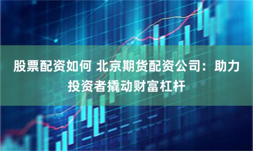 股票配资如何 北京期货配资公司：助力投资者撬动财富杠杆