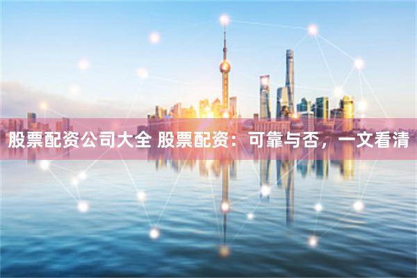 股票配资公司大全 股票配资：可靠与否，一文看清