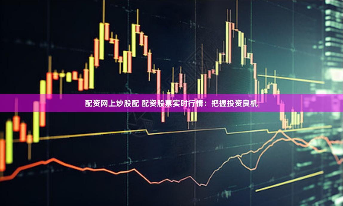配资网上炒股配 配资股票实时行情：把握投资良机