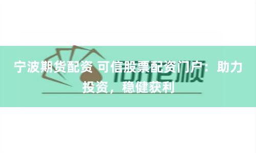 宁波期货配资 可信股票配资门户：助力投资，稳健获利