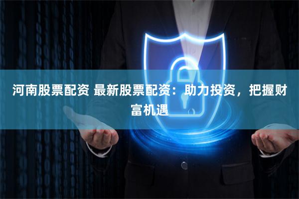 河南股票配资 最新股票配资：助力投资，把握财富机遇