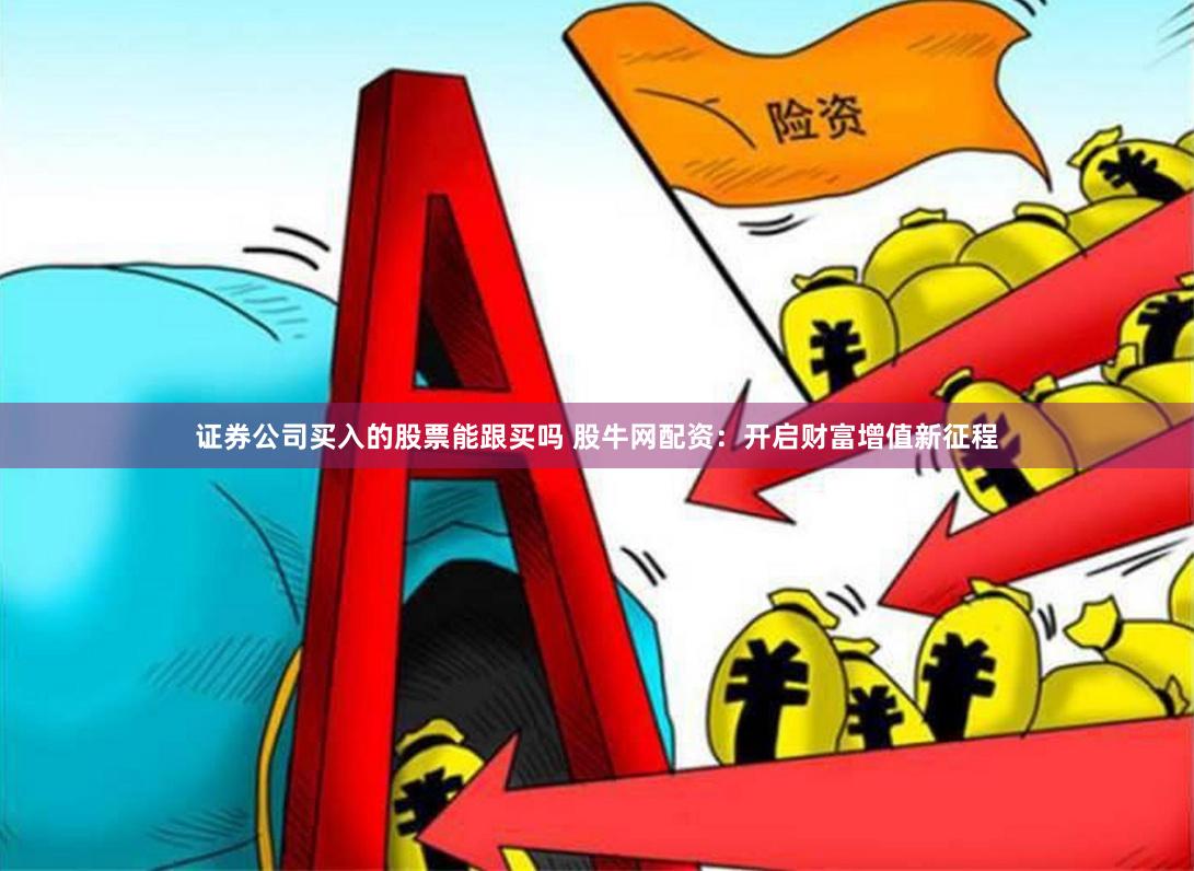 证券公司买入的股票能跟买吗 股牛网配资：开启财富增值新征程