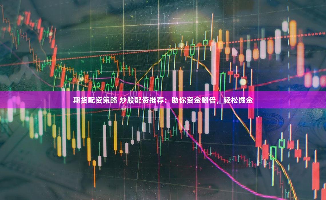 期货配资策略 炒股配资推荐：助你资金翻倍，轻松掘金
