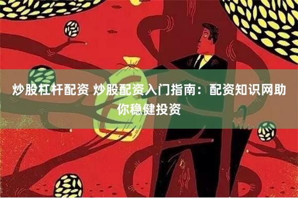 炒股杠杆配资 炒股配资入门指南：配资知识网助你稳健投资