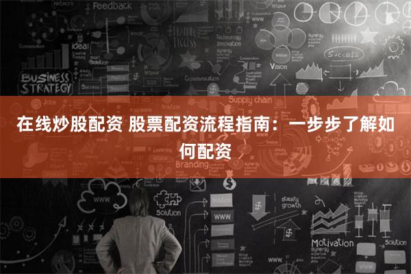 在线炒股配资 股票配资流程指南：一步步了解如何配资
