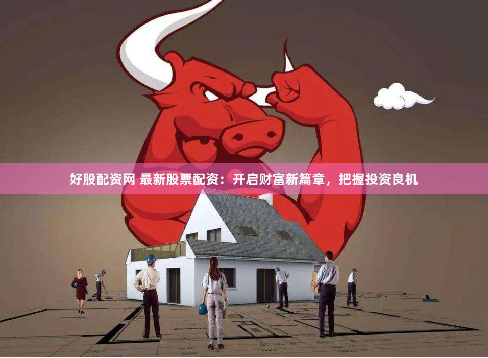好股配资网 最新股票配资：开启财富新篇章，把握投资良机