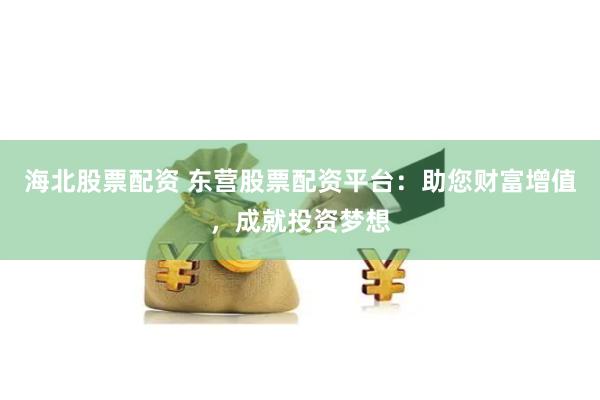 海北股票配资 东营股票配资平台：助您财富增值，成就投资梦想