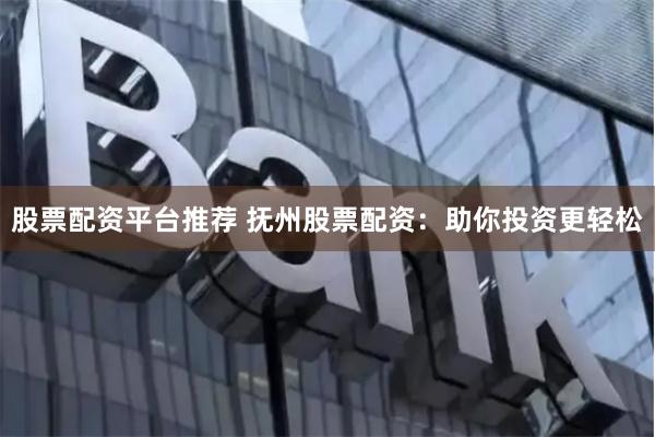 股票配资平台推荐 抚州股票配资：助你投资更轻松