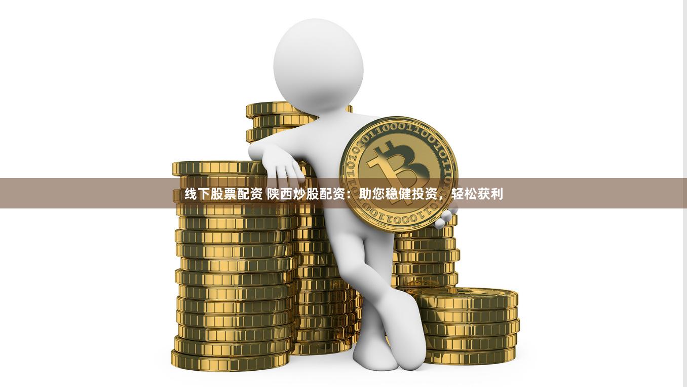 线下股票配资 陕西炒股配资：助您稳健投资，轻松获利
