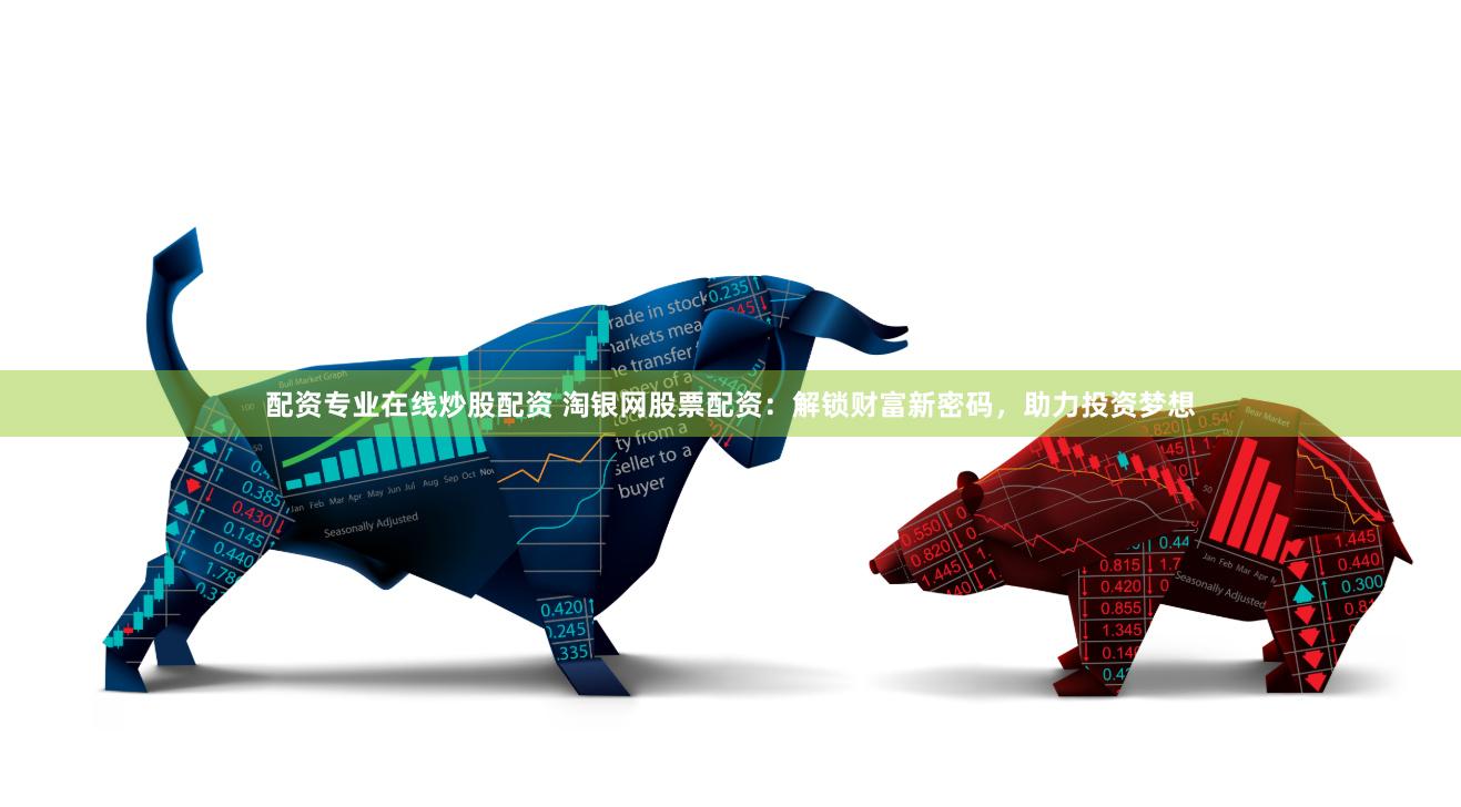 配资专业在线炒股配资 淘银网股票配资：解锁财富新密码，助力投资梦想