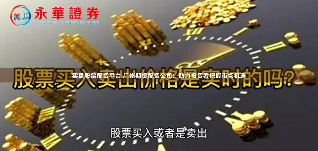 实盘股票配资平台 广州期货配资公司：助力投资者把握市场机遇