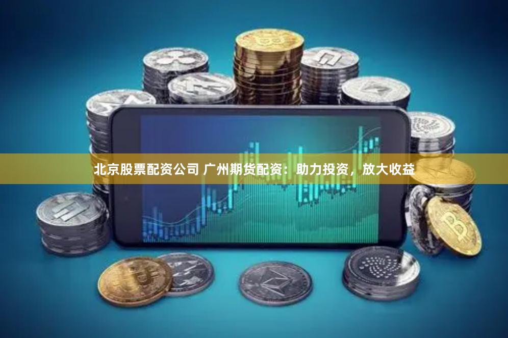 北京股票配资公司 广州期货配资：助力投资，放大收益