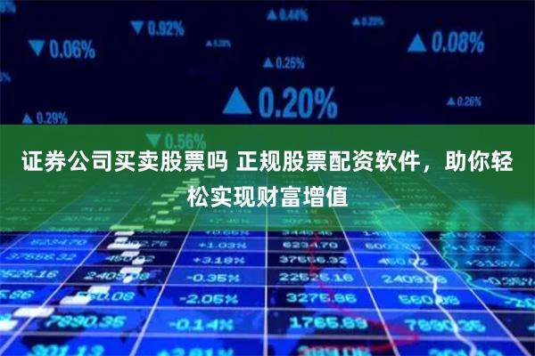 证券公司买卖股票吗 正规股票配资软件，助你轻松实现财富增值