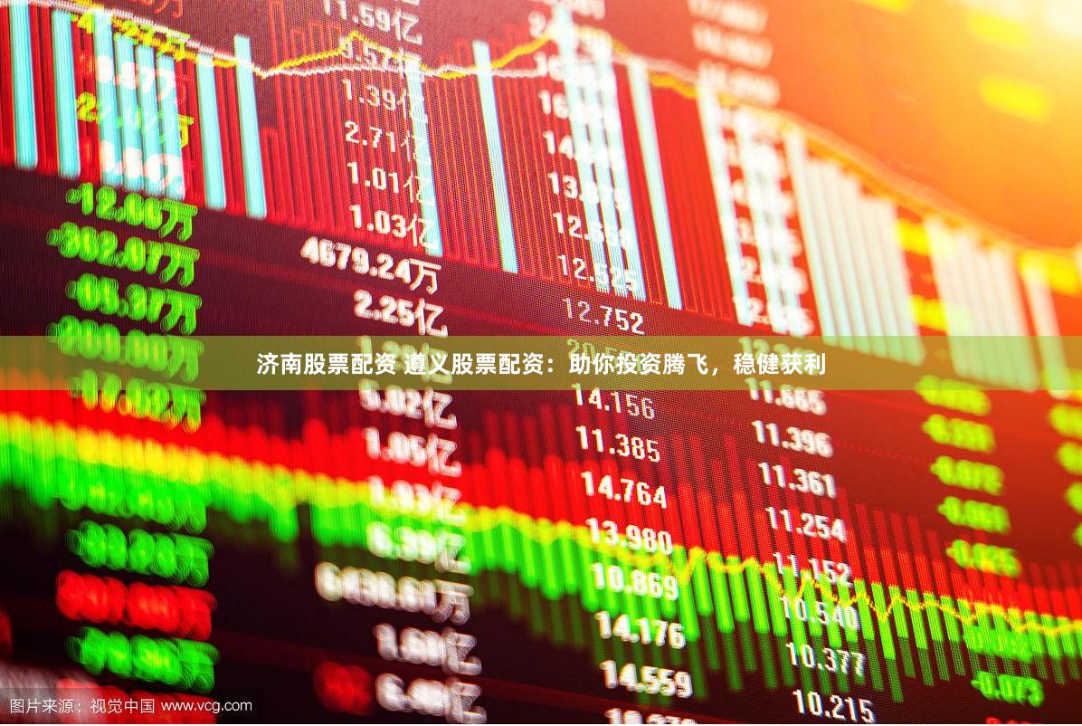济南股票配资 遵义股票配资：助你投资腾飞，稳健获利