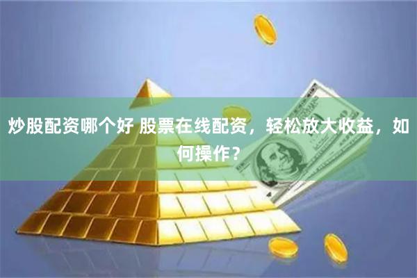 炒股配资哪个好 股票在线配资，轻松放大收益，如何操作？