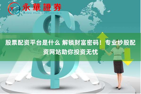 股票配资平台是什么 解锁财富密码！专业炒股配资网站助你投资无忧