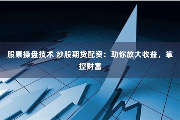 股票操盘技术 炒股期货配资：助你放大收益，掌控财富