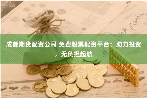 成都期货配资公司 免费股票配资平台：助力投资，无负担起航