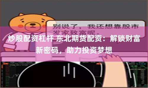 炒股配资杠杆 东北期货配资：解锁财富新密码，助力投资梦想