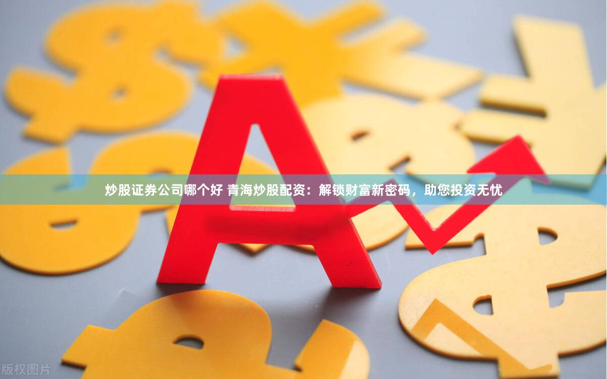 炒股证券公司哪个好 青海炒股配资：解锁财富新密码，助您投资无忧
