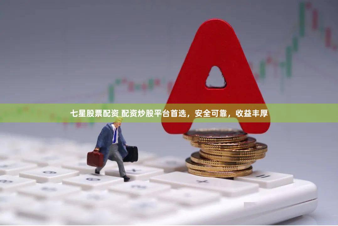 七星股票配资 配资炒股平台首选，安全可靠，收益丰厚