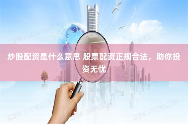 炒股配资是什么意思 股票配资正规合法，助你投资无忧