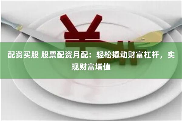 配资买股 股票配资月配：轻松撬动财富杠杆，实现财富增值