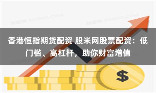香港恒指期货配资 股米网股票配资：低门槛、高杠杆，助你财富增值