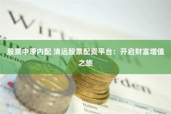 股票中原内配 清远股票配资平台：开启财富增值之旅
