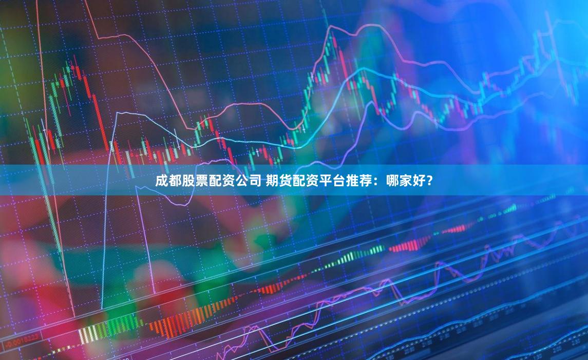 成都股票配资公司 期货配资平台推荐:哪家好?