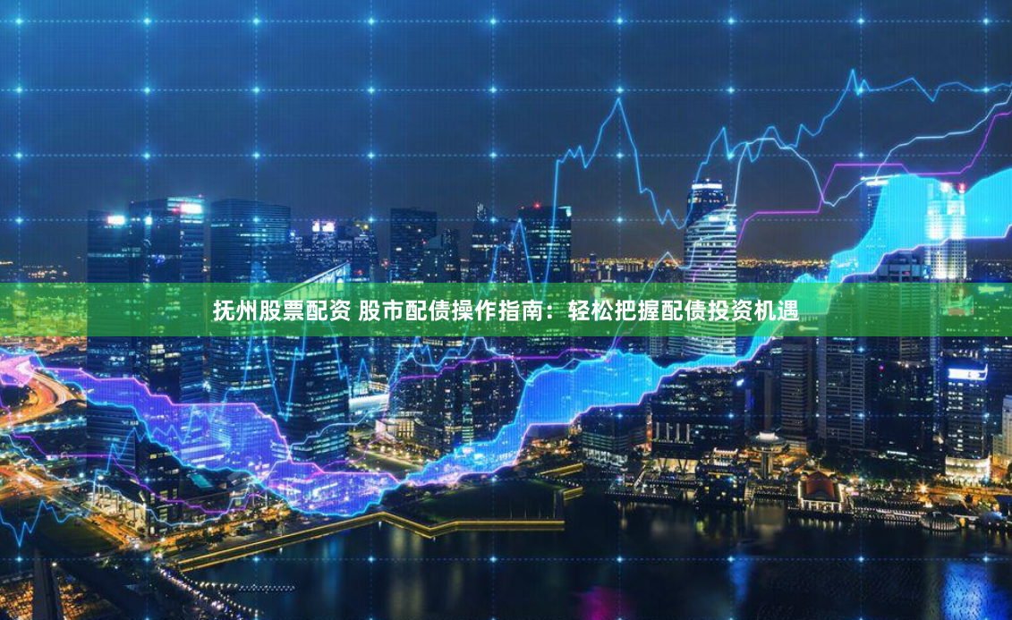 抚州股票配资 股市配债操作指南:轻松把握配债投资机遇
