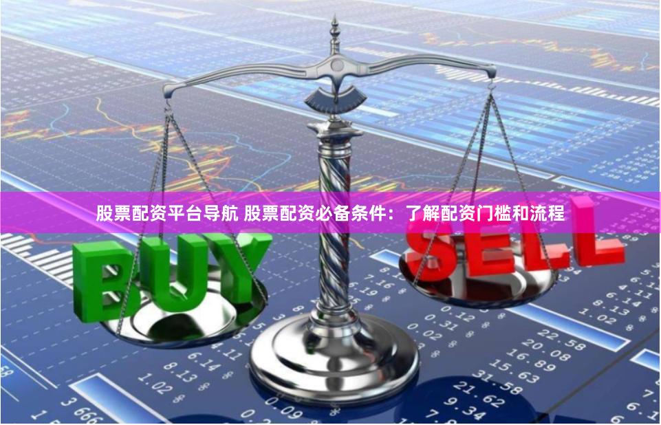 股票配资平台导航 股票配资必备条件:了解配资门槛和流程