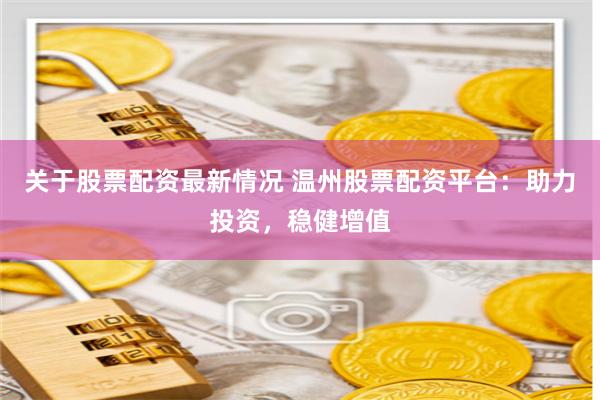 关于股票配资最新情况 温州股票配资平台：助力投资，稳健增值