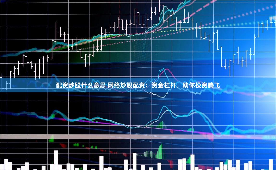 配资炒股什么意思 网络炒股配资：资金杠杆，助你投资腾飞