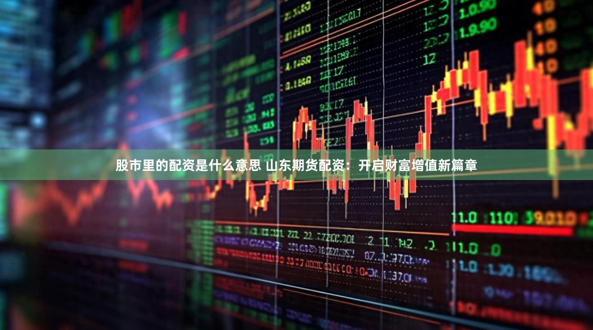 股市里的配资是什么意思 山东期货配资：开启财富增值新篇章