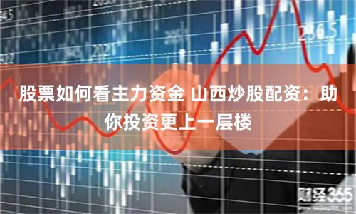 股票如何看主力资金 山西炒股配资：助你投资更上一层楼