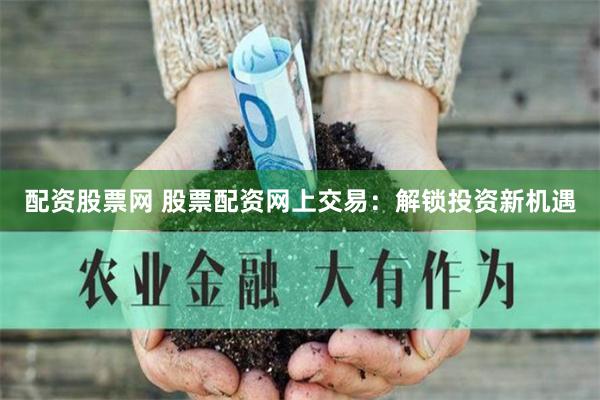 配资股票网 股票配资网上交易:解锁投资新机遇