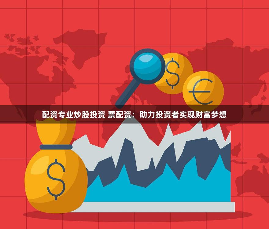 配资专业炒股投资 票配资：助力投资者实现财富梦想