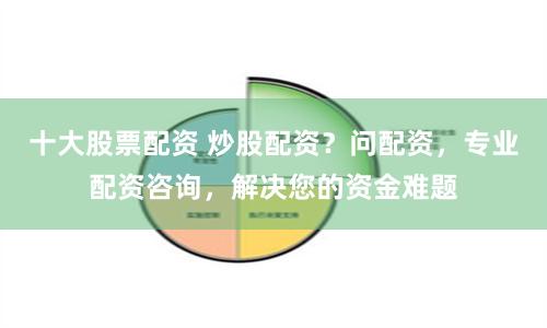 十大股票配资 炒股配资？问配资，专业配资咨询，解决您的资金难题