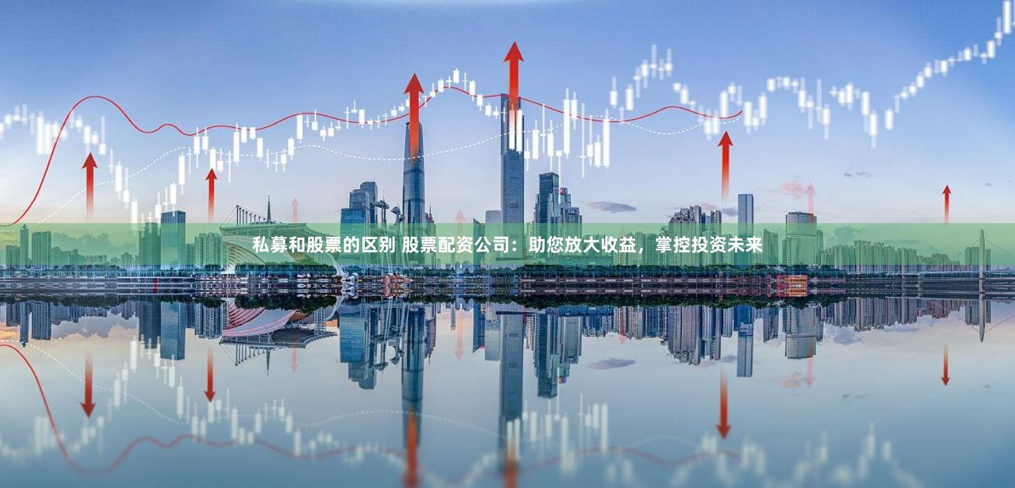 私募和股票的区别 股票配资公司：助您放大收益，掌控投资未来