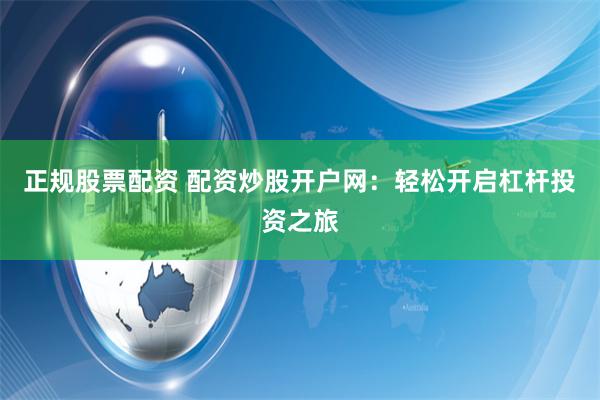 正规股票配资 配资炒股开户网：轻松开启杠杆投资之旅