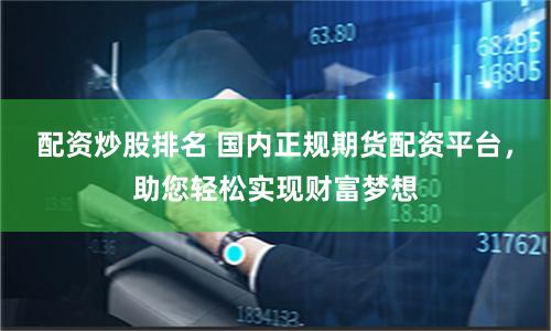 配资炒股排名 国内正规期货配资平台,助您轻松实现财富梦想