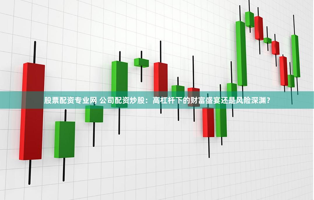 股票配资专业网 公司配资炒股:高杠杆下的财富盛宴还是风险深渊?