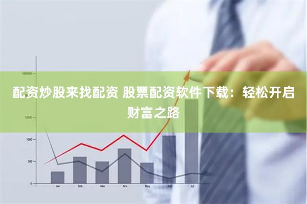 配资炒股来找配资 股票配资软件下载：轻松开启财富之路