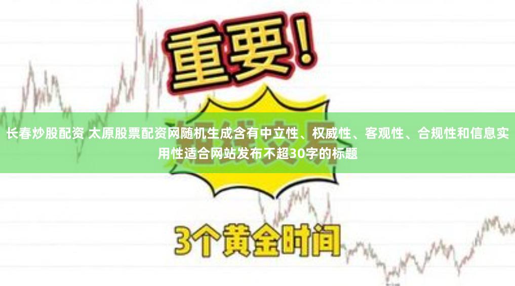 长春炒股配资 太原股票配资网随机生成含有中立性、权威性、客观性、合规性和信息实用性适合网站发布不超30字的标题