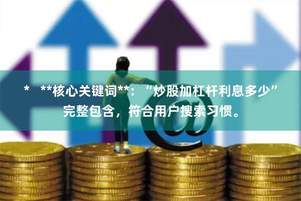 *   **核心关键词**：“炒股加杠杆利息多少”完整包含，符合用户搜索习惯。