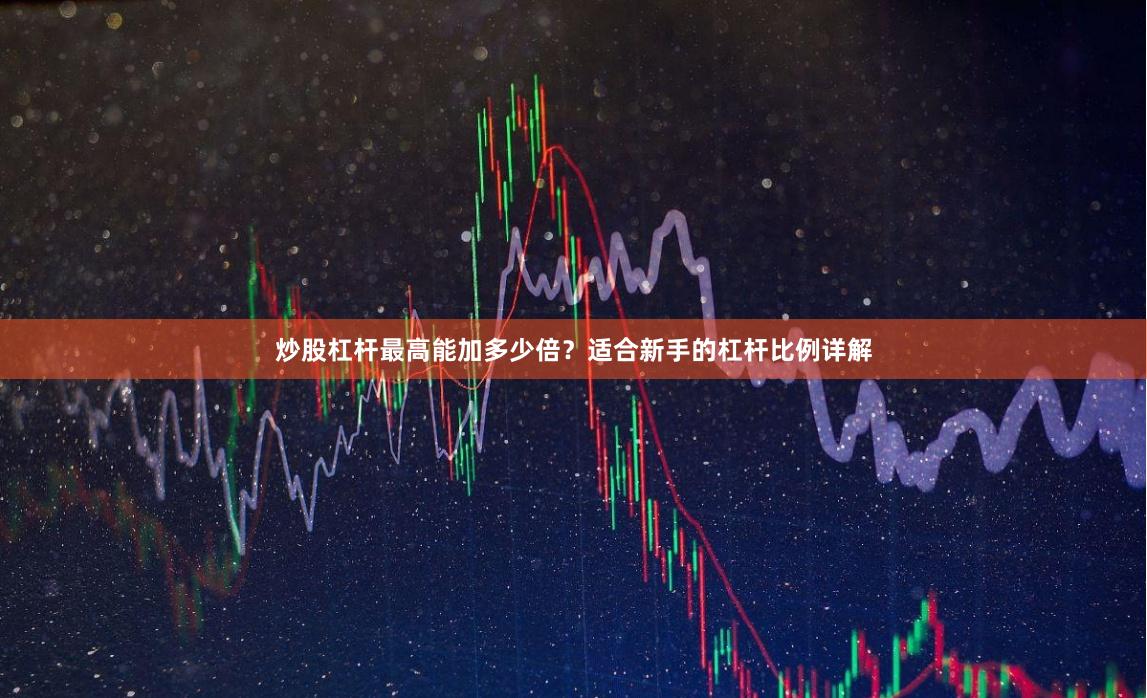炒股杠杆最高能加多少倍？适合新手的杠杆比例详解
