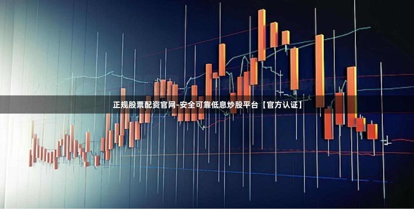 正规股票配资官网-安全可靠低息炒股平台【官方认证】