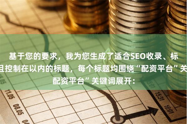 基于您的要求，我为您生成了适合SEO收录、标题不重复且控制在以内的标题，每个标题均围绕“配资平台”关键词展开：